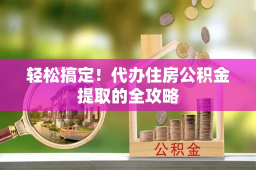 福兴轻松搞定！代办住房公积金提取的全攻略