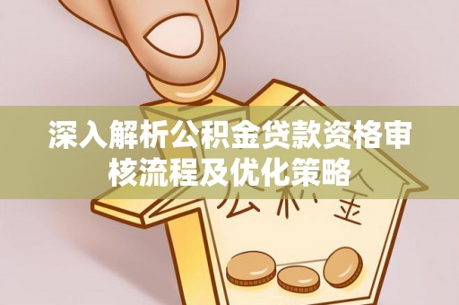 福兴深入解析公积金贷款资格审核流程及优化策略