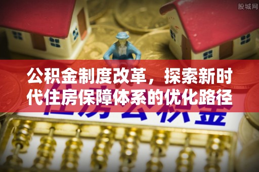 福兴公积金制度改革，探索新时代住房保障体系的优化路径