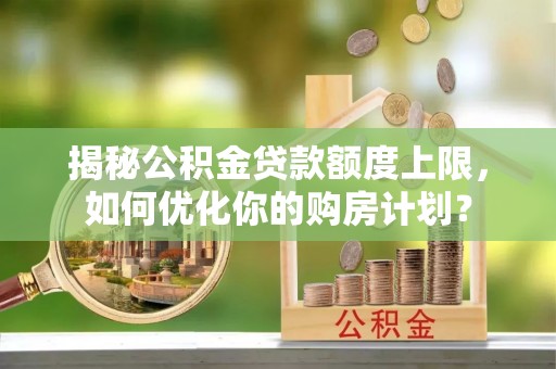 福兴揭秘公积金贷款额度上限，如何优化你的购房计划？