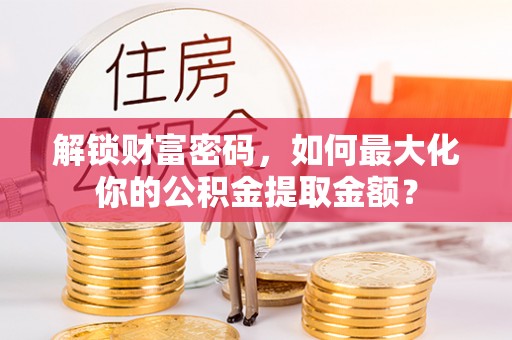 福兴解锁财富密码，如何最大化你的公积金提取金额？