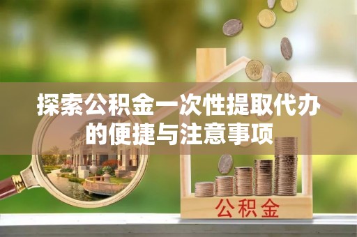 福兴探索公积金一次性提取代办的便捷与注意事项