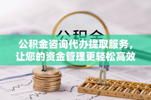 福兴公积金咨询代办提取服务，让您的资金管理更轻松高效
