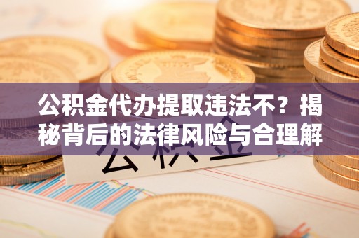 福兴公积金代办提取违法不？揭秘背后的法律风险与合理解决方案