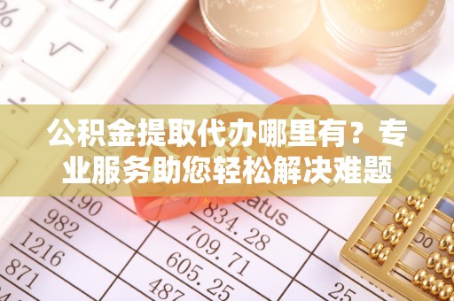 福兴公积金提取代办哪里有？专业服务助您轻松解决难题