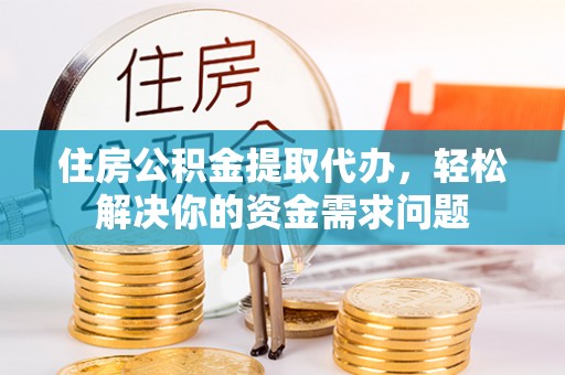 福兴住房公积金提取代办，轻松解决你的资金需求问题