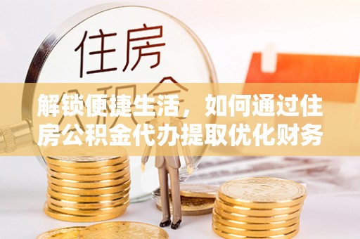 福兴解锁便捷生活，如何通过住房公积金代办提取优化财务规划