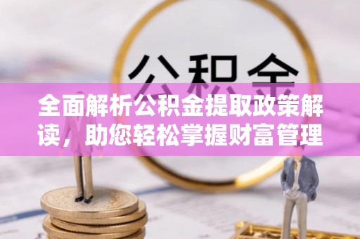 福兴全面解析公积金提取政策解读，助您轻松掌握财富管理新方向
