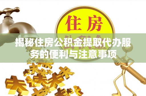 福兴揭秘住房公积金提取代办服务的便利与注意事项