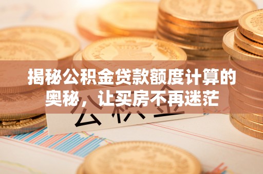 福兴揭秘公积金贷款额度计算的奥秘，让买房不再迷茫
