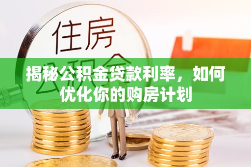 福兴揭秘公积金贷款利率，如何优化你的购房计划