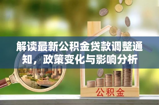 福兴解读最新公积金贷款调整通知，政策变化与影响分析