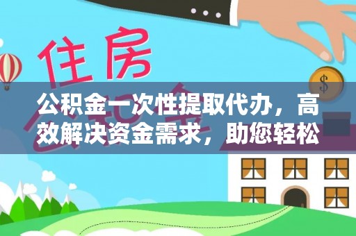 福兴公积金一次性提取代办，高效解决资金需求，助您轻松应对生活难题