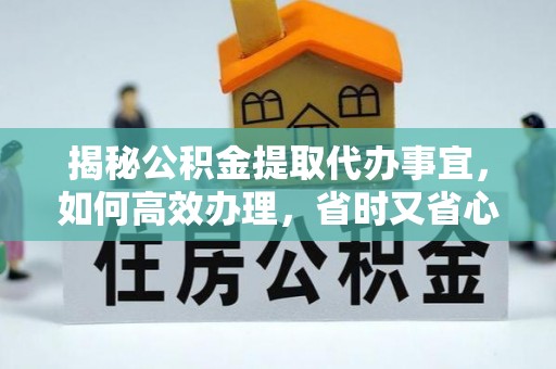 福兴揭秘公积金提取代办事宜，如何高效办理，省时又省心？