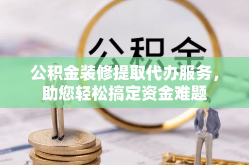 福兴公积金装修提取代办服务，助您轻松搞定资金难题
