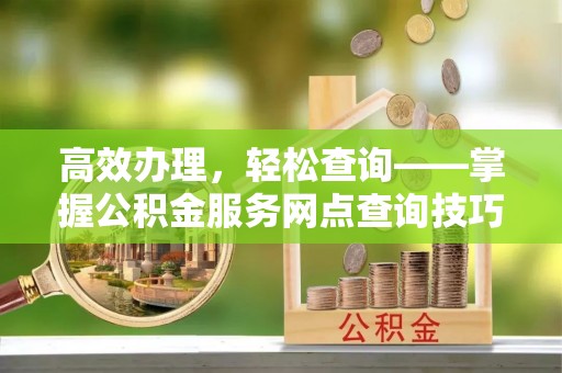福兴高效办理，轻松查询——掌握公积金服务网点查询技巧