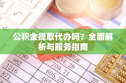 福兴公积金提取代办吗？全面解析与服务指南
