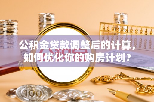 福兴公积金贷款调整后的计算，如何优化你的购房计划？