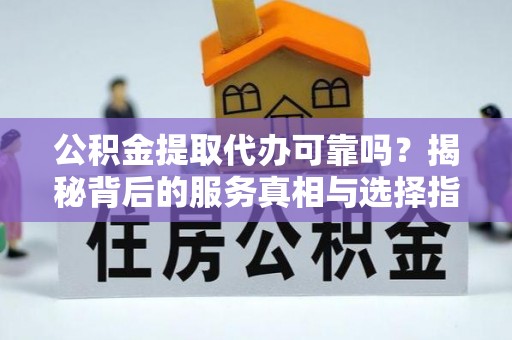 福兴公积金提取代办可靠吗？揭秘背后的服务真相与选择指南