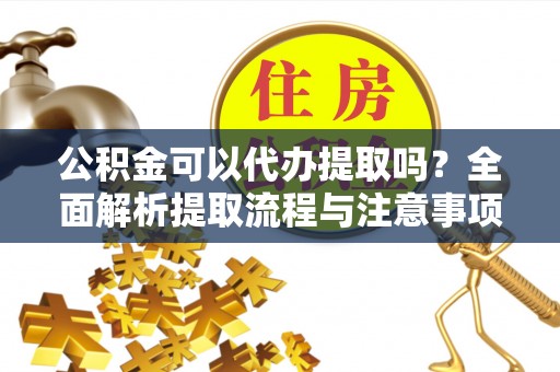 福兴公积金可以代办提取吗？全面解析提取流程与注意事项
