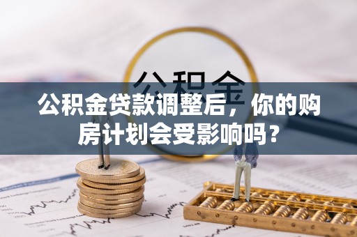福兴公积金贷款调整后，你的购房计划会受影响吗？