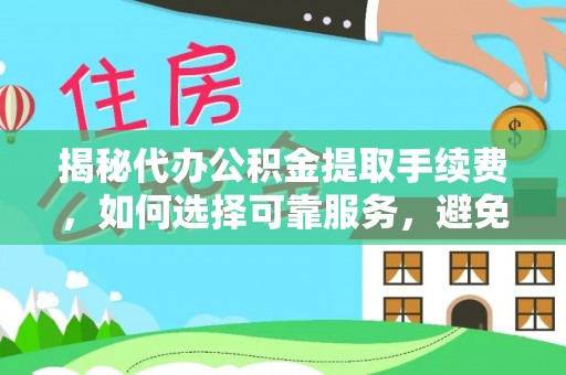福兴揭秘代办公积金提取手续费，如何选择可靠服务，避免隐形陷阱