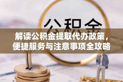 福兴解读公积金提取代办政策，便捷服务与注意事项全攻略