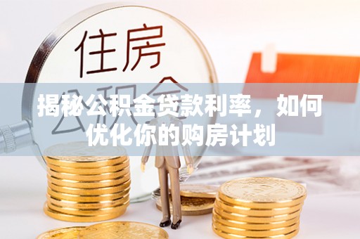 福兴揭秘公积金贷款利率，如何优化你的购房计划