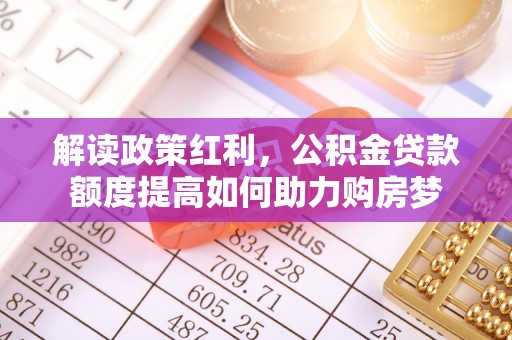 福兴解读政策红利，公积金贷款额度提高如何助力购房梦