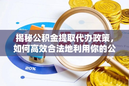 福兴揭秘公积金提取代办政策，如何高效合法地利用你的公积金