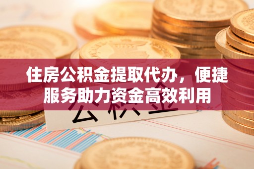 福兴住房公积金提取代办，便捷服务助力资金高效利用