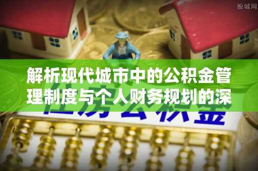 福兴解析现代城市中的公积金管理制度与个人财务规划的深度关联
