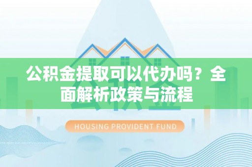 福兴公积金提取可以代办吗？全面解析政策与流程