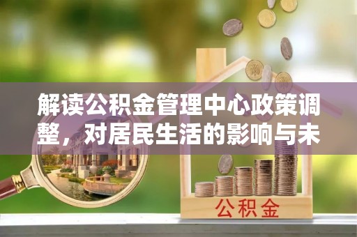 福兴解读公积金管理中心政策调整，对居民生活的影响与未来展望