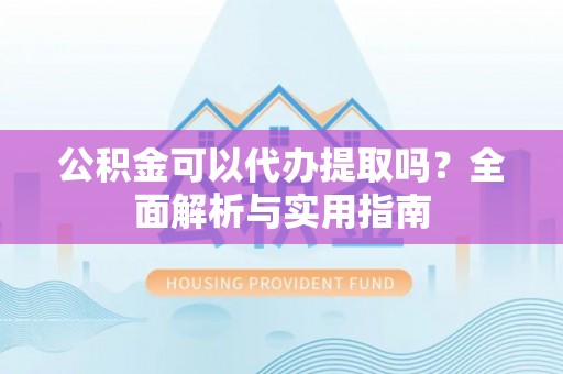 福兴公积金可以代办提取吗？全面解析与实用指南