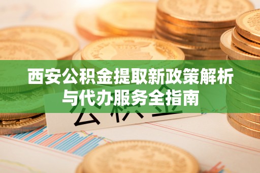 福兴西安公积金提取新政策解析与代办服务全指南