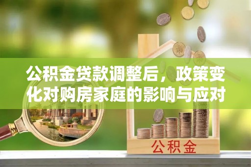 福兴公积金贷款调整后，政策变化对购房家庭的影响与应对策略