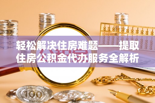 福兴轻松解决住房难题——提取住房公积金代办服务全解析