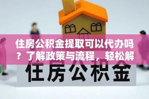 福兴住房公积金提取可以代办吗？了解政策与流程，轻松解决你的疑问