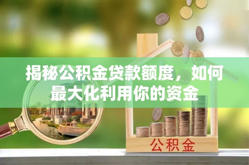 福兴揭秘公积金贷款额度，如何最大化利用你的资金