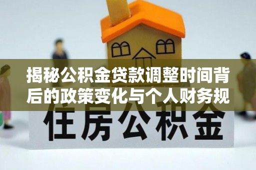 福兴揭秘公积金贷款调整时间背后的政策变化与个人财务规划