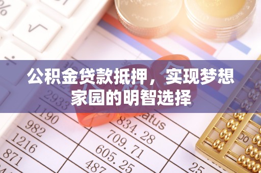 福兴公积金贷款抵押，实现梦想家园的明智选择