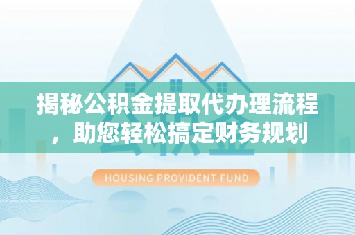 福兴揭秘公积金提取代办理流程，助您轻松搞定财务规划