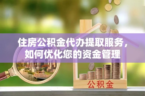 福兴住房公积金代办提取服务，如何优化您的资金管理