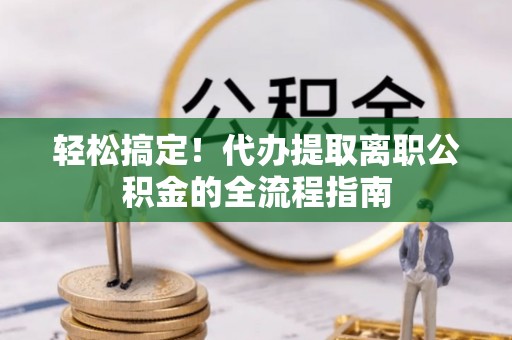 福兴轻松搞定！代办提取离职公积金的全流程指南