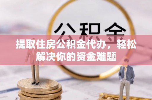 福兴提取住房公积金代办，轻松解决你的资金难题