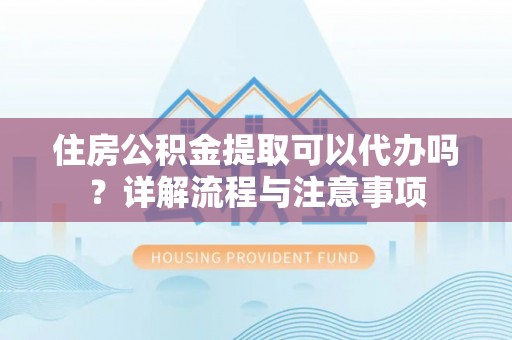 福兴住房公积金提取可以代办吗？详解流程与注意事项