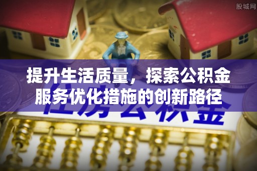 福兴提升生活质量，探索公积金服务优化措施的创新路径