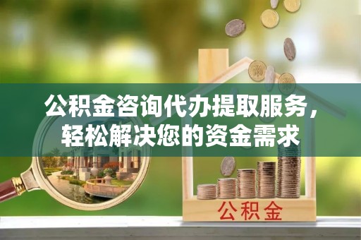 福兴公积金咨询代办提取服务，轻松解决您的资金需求