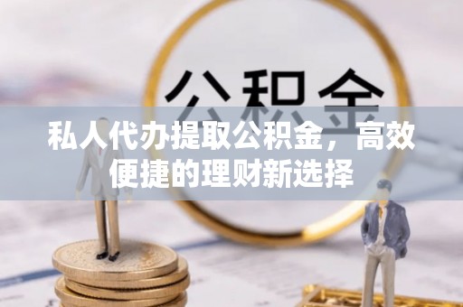 福兴私人代办提取公积金，高效便捷的理财新选择